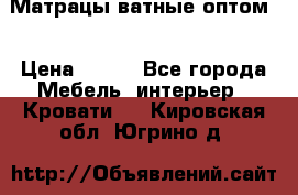 Матрацы ватные оптом. › Цена ­ 265 - Все города Мебель, интерьер » Кровати   . Кировская обл.,Югрино д.